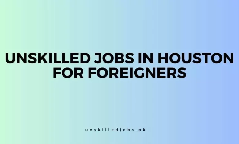 Unskilled Jobs In Houston For Foreigners