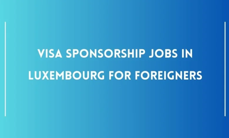 Visa Sponsorship Jobs in Luxembourg for Foreigners